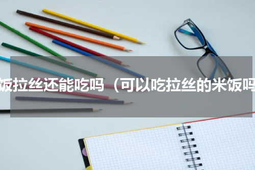 米饭拉丝还能吃吗（可以吃拉丝的米饭吗）