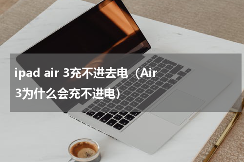 ipad air 3充不进去电（Air3为什么会充不进电）