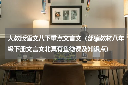 人教版语文八下重点文言文（部编教材八年级下册文言文北冥有鱼微课及知识点）