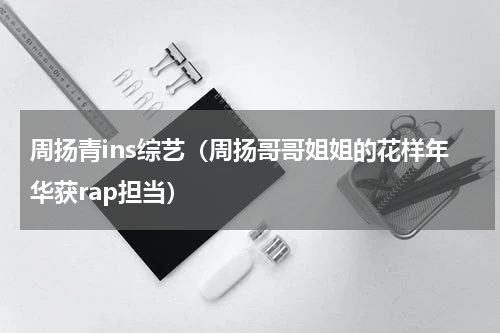 周扬青ins综艺（周扬哥哥姐姐的花样年华获rap担当）