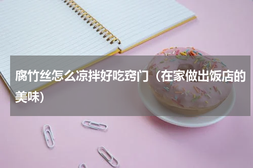 腐竹丝怎么凉拌好吃窍门（在家做出饭店的美味）