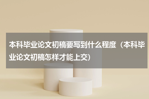 本科毕业论文初稿要写到什么程度（本科毕业论文初稿怎样才能上交）
