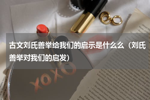 古文刘氏善举给我们的启示是什么么（刘氏善举对我们的启发）
