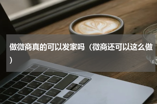 做微商真的可以发家吗（微商还可以这么做）