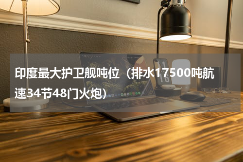 印度最大护卫舰吨位（排水17500吨航速34节48门火炮）
