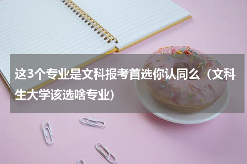 这3个专业是文科报考首选你认同么（文科生大学该选啥专业）