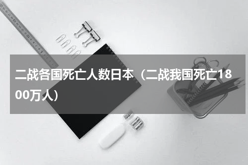 二战各国死亡人数日本（二战我国死亡1800万人）