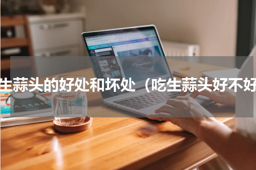 吃生蒜头的好处和坏处（吃生蒜头好不好）
