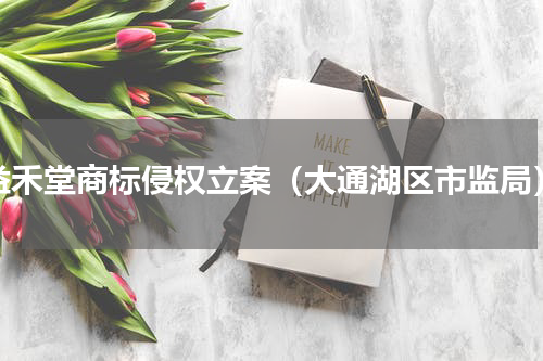 益禾堂商标侵权立案（大通湖区市监局）