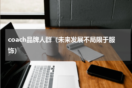 coach品牌人群（未来发展不局限于服饰）