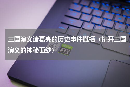 三国演义诸葛亮的历史事件概括（挑开三国演义的神秘面纱）