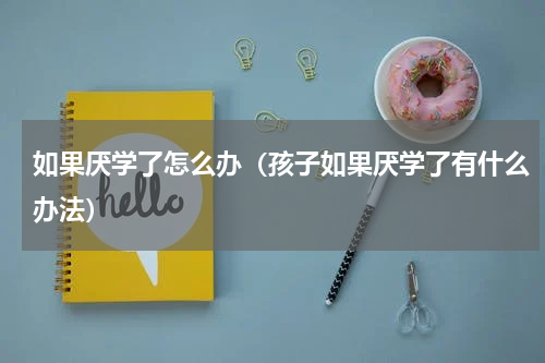 如果厌学了怎么办（孩子如果厌学了有什么办法）