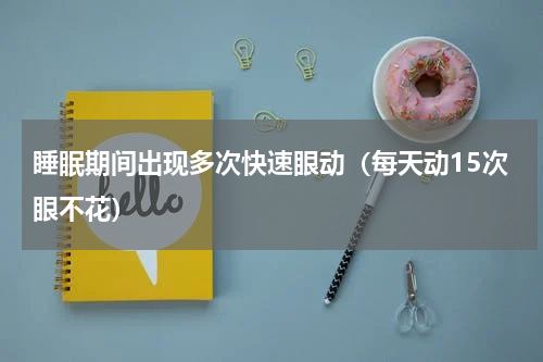 睡眠期间出现多次快速眼动（每天动15次眼不花）