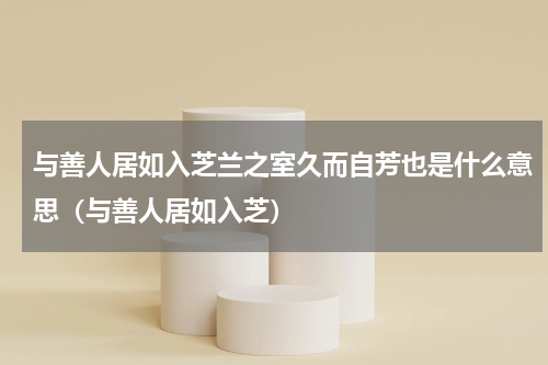 与善人居如入芝兰之室久而自芳也是什么意思（与善人居如入芝）