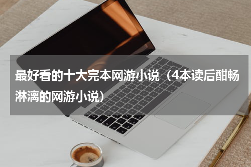 最好看的十大完本网游小说（4本读后酣畅淋漓的网游小说）