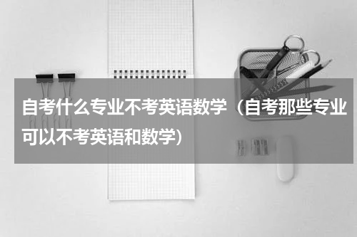 自考什么专业不考英语数学（自考那些专业可以不考英语和数学）