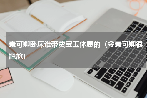 秦可卿卧床谁带贾宝玉休息的（令秦可卿很尴尬）