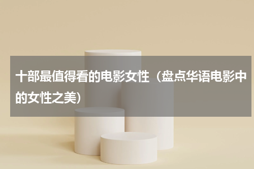 十部最值得看的电影女性（盘点华语电影中的女性之美）