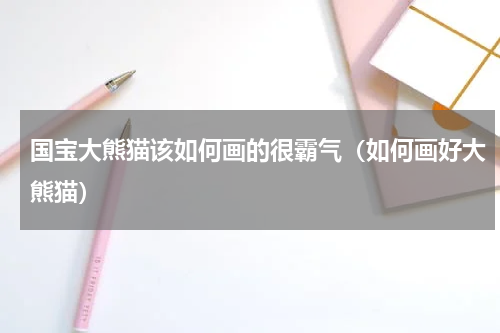 国宝大熊猫该如何画的很霸气（如何画好大熊猫）