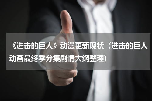 《进击的巨人》动漫更新现状（进击的巨人动画最终季分集剧情大纲整理）