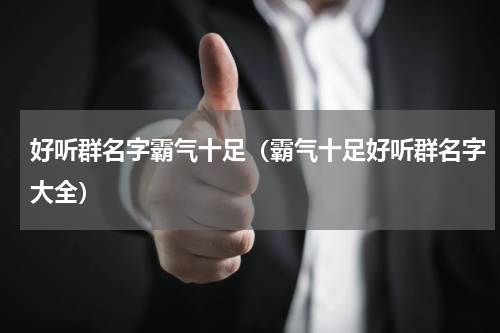 好听群名字霸气十足（霸气十足好听群名字大全）