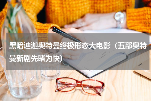 黑暗迪迦奥特曼终极形态大电影（五部奥特曼新剧先睹为快）