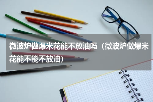 微波炉做爆米花能不放油吗（微波炉做爆米花能不能不放油）
