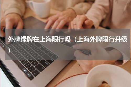 外牌绿牌在上海限行吗（上海外牌限行升级）