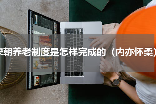 宋朝养老制度是怎样完成的（内亦怀柔）