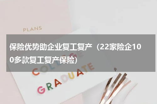 保险优势助企业复工复产（22家险企100多款复工复产保险）