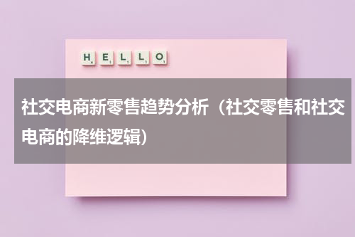 社交电商新零售趋势分析（社交零售和社交电商的降维逻辑）