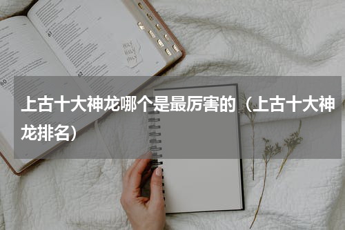上古十大神龙哪个是最厉害的（上古十大神龙排名）