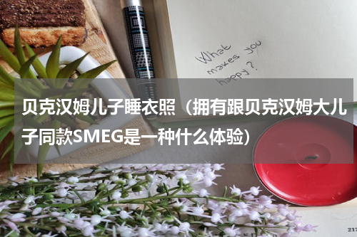 贝克汉姆儿子睡衣照（拥有跟贝克汉姆大儿子同款SMEG是一种什么体验）
