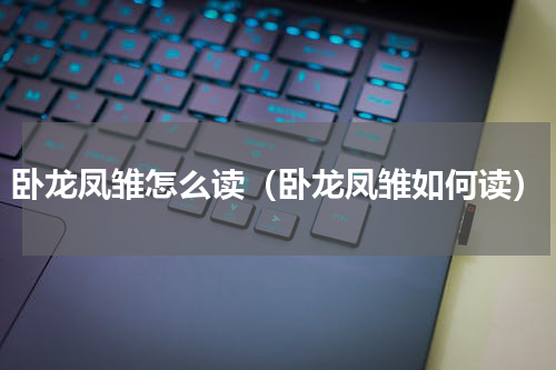 卧龙凤雏怎么读（卧龙凤雏如何读）