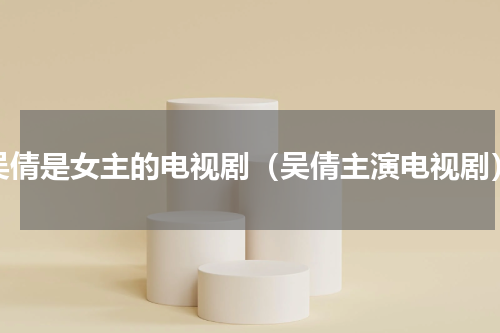 吴倩是女主的电视剧（吴倩主演电视剧）