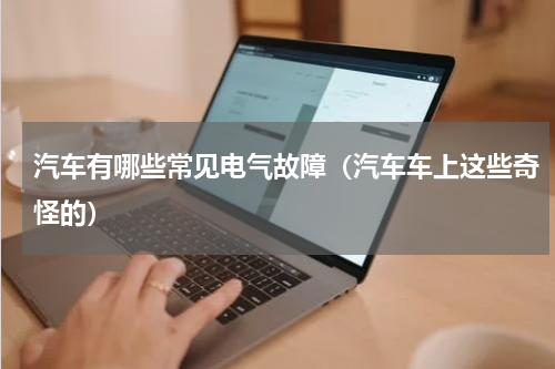 汽车有哪些常见电气故障（汽车车上这些奇怪的）