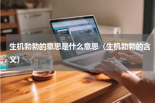 生机勃勃的意思是什么意思（生机勃勃的含义）
