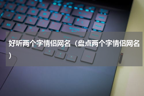 好听两个字情侣网名（盘点两个字情侣网名）