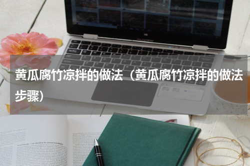 黄瓜腐竹凉拌的做法（黄瓜腐竹凉拌的做法步骤）