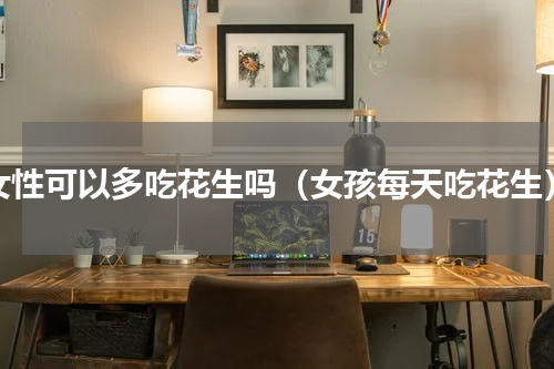 女性可以多吃花生吗（女孩每天吃花生）