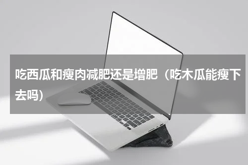 吃西瓜和瘦肉减肥还是增肥（吃木瓜能瘦下去吗）