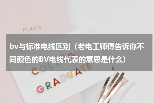 bv与标准电线区别（老电工师傅告诉你不同颜色的BV电线代表的意思是什么）