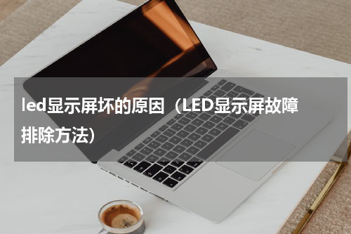 led显示屏坏的原因（LED显示屏故障排除方法）