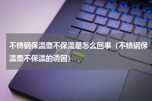 不锈钢保温壶不保温是怎么回事（不锈钢保温壶不保温的诱因）
