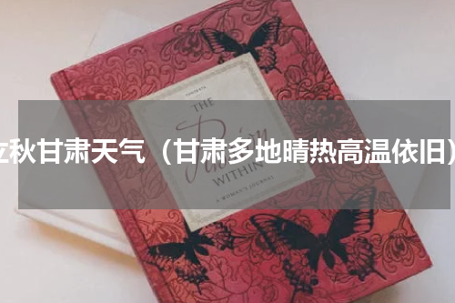 立秋甘肃天气（甘肃多地晴热高温依旧）