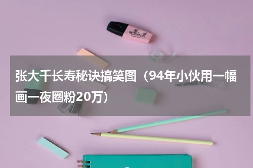 张大千长寿秘诀搞笑图（94年小伙用一幅画一夜圈粉20万）