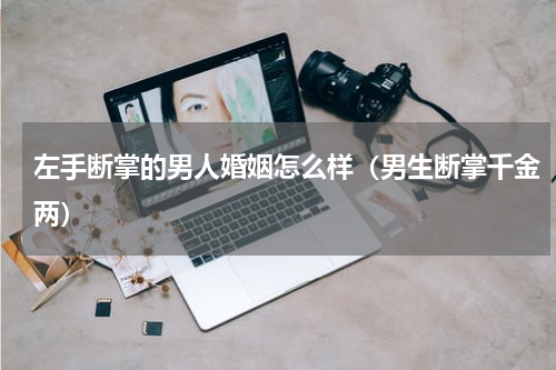 左手断掌的男人婚姻怎么样（男生断掌千金两）