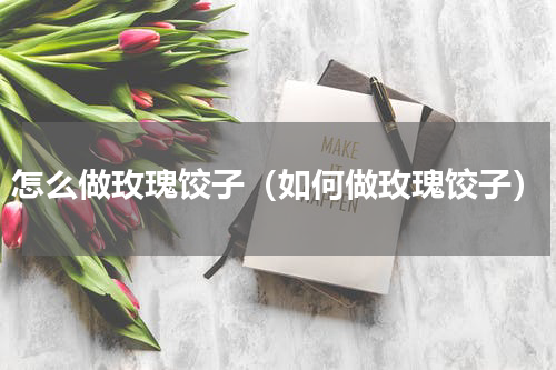 怎么做玫瑰饺子（如何做玫瑰饺子）