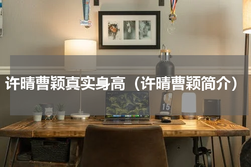 许晴曹颖真实身高（许晴曹颖简介）