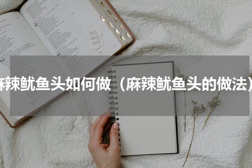 麻辣鱿鱼头如何做（麻辣鱿鱼头的做法）